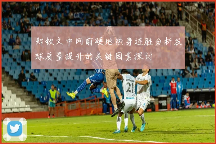 郑钦文中网前硬地热身连胜分析发球质量提升的关键因素探讨