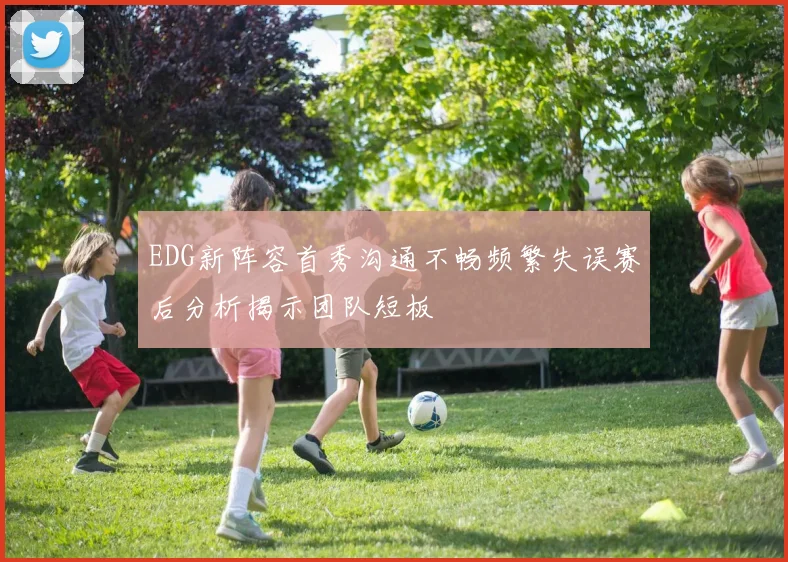 EDG新阵容首秀沟通不畅频繁失误赛后分析揭示团队短板