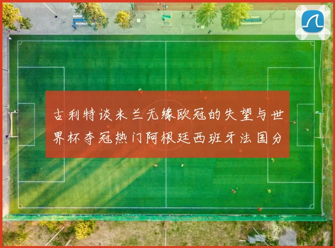 古利特谈米兰无缘欧冠的失望与世界杯夺冠热门阿根廷西班牙法国分析