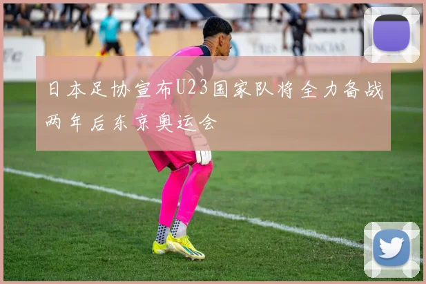 日本足协宣布U23国家队将全力备战两年后东京奥运会