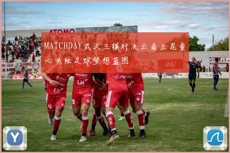 MATCHDAY武汉三镇对决云南玉昆童心共绘足球梦想蓝图