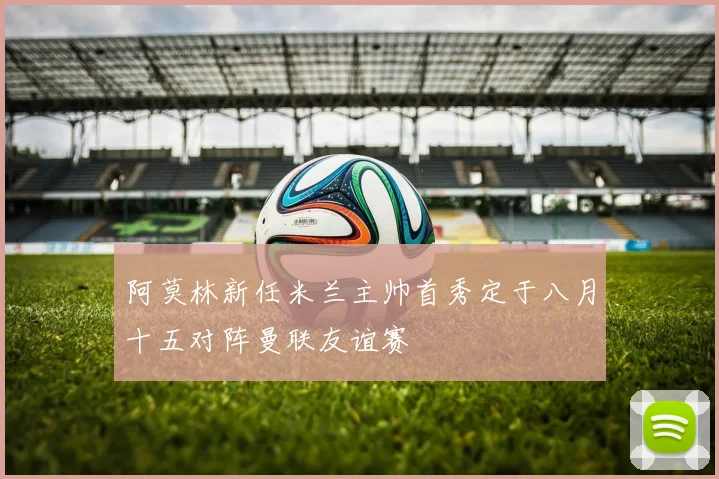 阿莫林新任米兰主帅首秀定于八月十五对阵曼联友谊赛