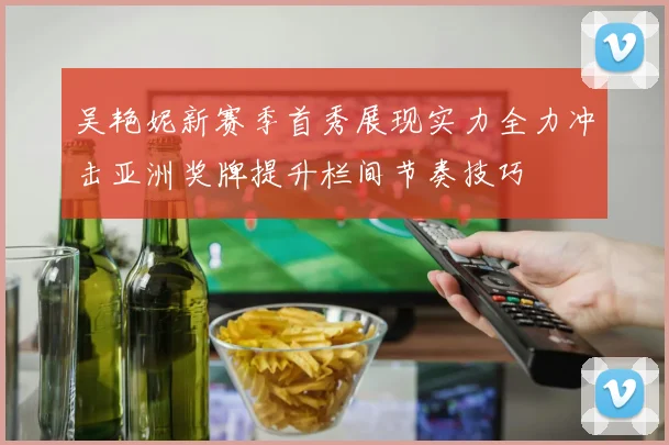 吴艳妮新赛季首秀展现实力全力冲击亚洲奖牌提升栏间节奏技巧