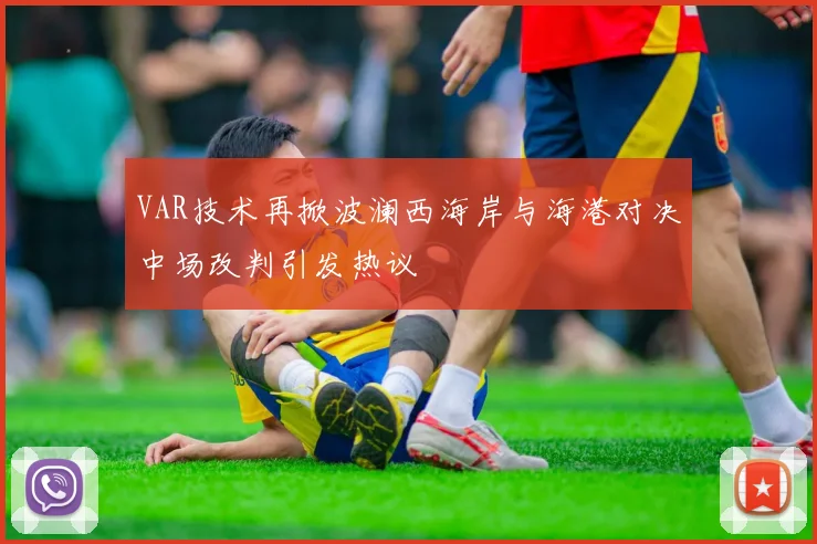 VAR技术再掀波澜西海岸与海港对决中场改判引发热议