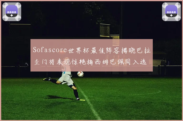 Sofascore世界杯最佳阵容揭晓巴拉圭门将表现惊艳梅西姆巴佩同入选