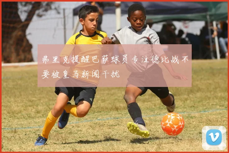弗里克提醒巴萨球员专注德比战不要被皇马新闻干扰