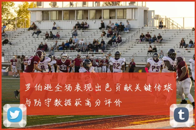 罗伯逊全场表现出色贡献关键传球与防守数据获高分评价
