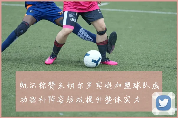 凯记称赞米切尔罗宾逊加盟球队成功弥补阵容短板提升整体实力