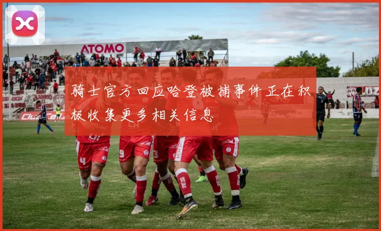 骑士官方回应哈登被捕事件正在积极收集更多相关信息
