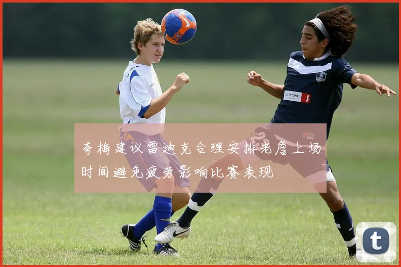 夸梅建议雷迪克合理安排老詹上场时间避免疲劳影响比赛表现