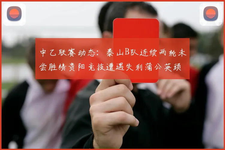 中乙联赛动态：泰山B队连续两轮未尝胜绩贵阳竞技遭遇失利蒲公英顽强战平
