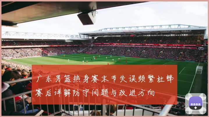 广东男篮热身赛末节失误频繁杜锋赛后详解防守问题与改进方向