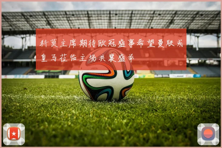 科莫主席期待欧冠盛事希望曼联或皇马莅临主场共襄盛举