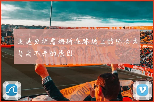 麦迪分析詹姆斯在球场上的统治力与离不开的原因