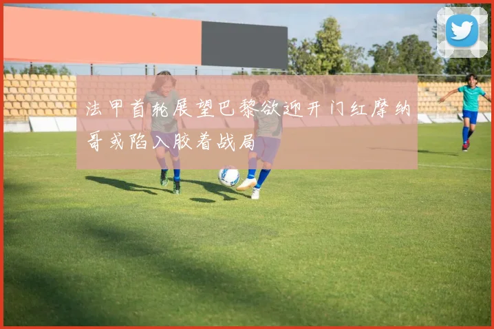 法甲首轮展望巴黎欲迎开门红摩纳哥或陷入胶着战局