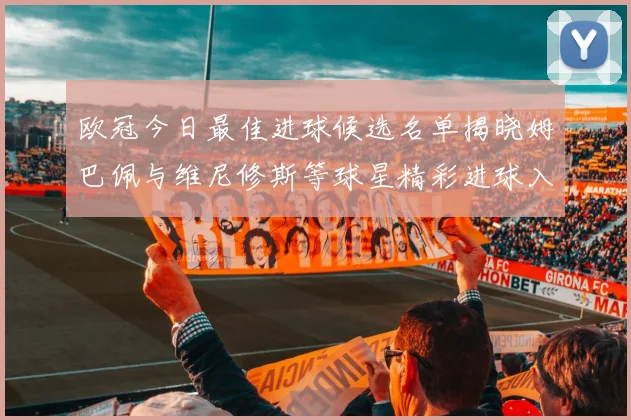 欧冠今日最佳进球候选名单揭晓姆巴佩与维尼修斯等球星精彩进球入围