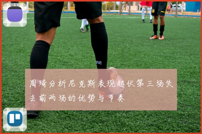 周琦分析尼克斯表现起伏第三场失去前两场的优势与节奏