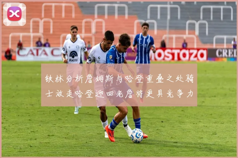 铁林分析詹姆斯与哈登重叠之处骑士放走哈登迎回老詹将更具竞争力