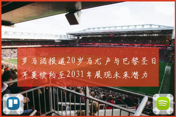罗马诺报道20岁马尤卢与巴黎圣日耳曼续约至2031年展现未来潜力