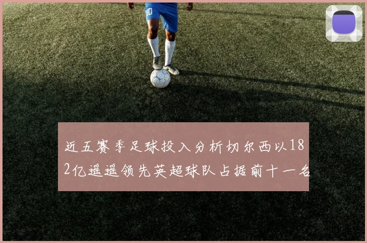 近五赛季足球投入分析切尔西以182亿遥遥领先英超球队占据前十一名
