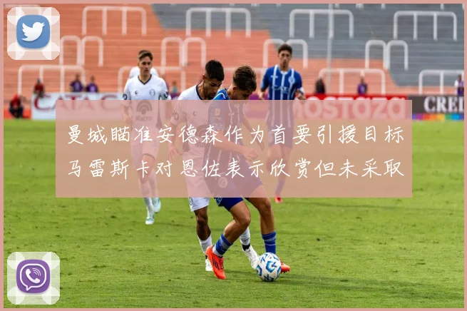 曼城瞄准安德森作为首要引援目标马雷斯卡对恩佐表示欣赏但未采取行动