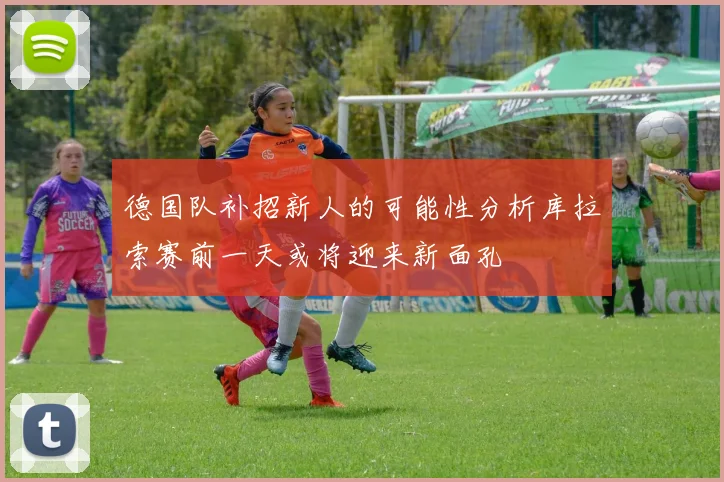 德国队补招新人的可能性分析库拉索赛前一天或将迎来新面孔