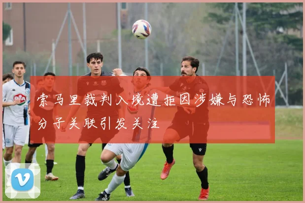 索马里裁判入境遭拒因涉嫌与恐怖分子关联引发关注