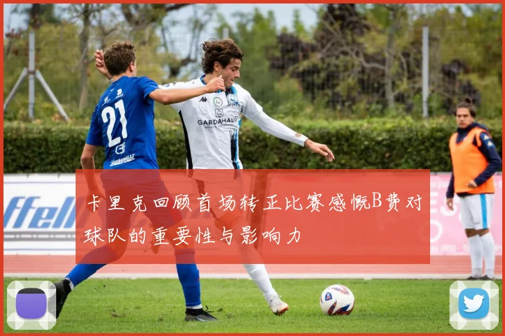 卡里克回顾首场转正比赛感慨B费对球队的重要性与影响力