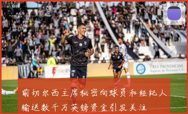 前切尔西主席秘密向球员和经纪人输送数千万英镑资金引发关注