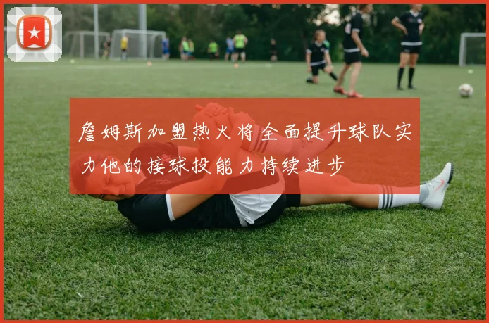 詹姆斯加盟热火将全面提升球队实力他的接球投能力持续进步