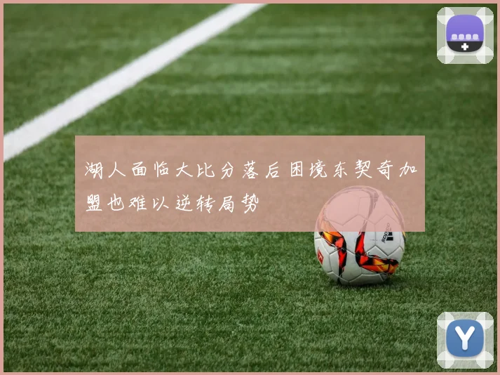湖人面临大比分落后困境东契奇加盟也难以逆转局势